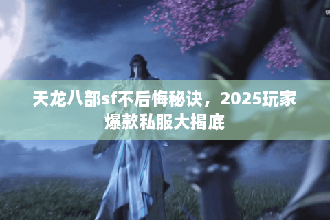 天龙八部sf不后悔秘诀，2025玩家爆款私服大揭底