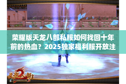 荣耀版天龙八部私服如何找回十年前的热血？2025独家福利服开放注册