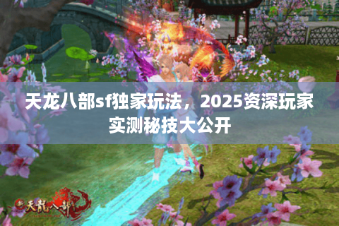 天龙八部sf独家玩法，2025资深玩家实测秘技大公开