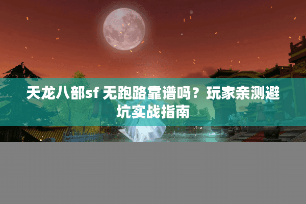 天龙八部sf 无跑路靠谱吗？玩家亲测避坑实战指南