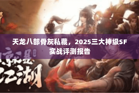 天龙八部骨灰私藏，2025三大神级SF实战评测报告