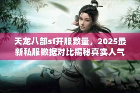 天龙八部sf开服数量，2025最新私服数据对比揭秘真实人气王
