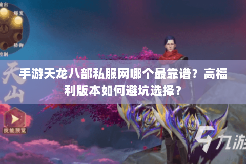 手游天龙八部私服网哪个最靠谱？高福利版本如何避坑选择？