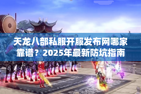 天龙八部私服开服发布网哪家靠谱?2025年最新防坑指南+开服时间表 天龙八部私服开服发布网哪家靠谱?2025年最新防坑指南+开服时间表