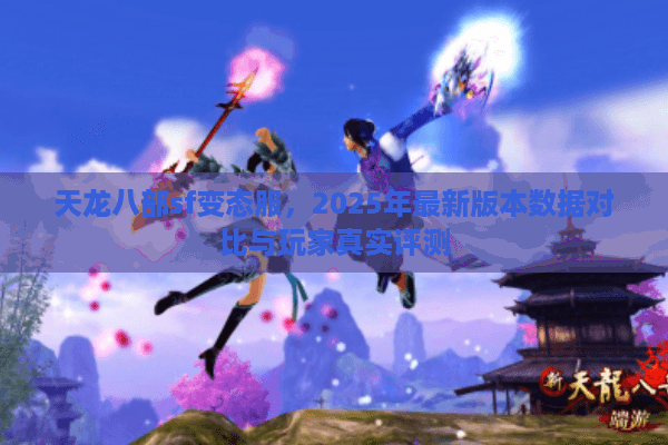 天龙八部sf变态服,2025年最新版本数据对比与玩家真实评测 天龙八部sf变态服,2025年最新版本数据对比与玩家真实评测