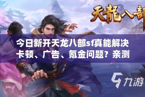 今日新开天龙八部sf真能解决卡顿、广告、氪金问题？亲测避坑攻略