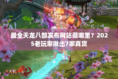 最全天龙八部发布网站藏哪里？2025老玩家揪出7家真货