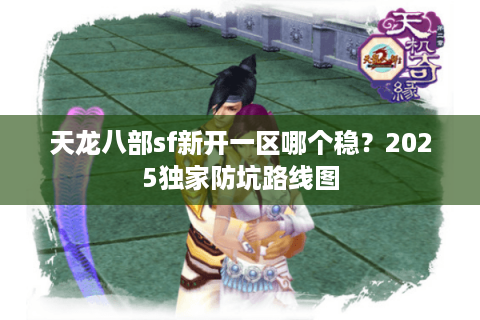 天龙八部sf新开一区哪个稳？2025独家防坑路线图
