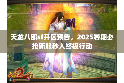 天龙八部sf开区预告，2025暑期必抢新服秒入终极行动