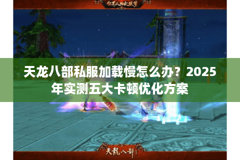 天龙八部私服加载慢怎么办？2025年实测五大卡顿优化方案