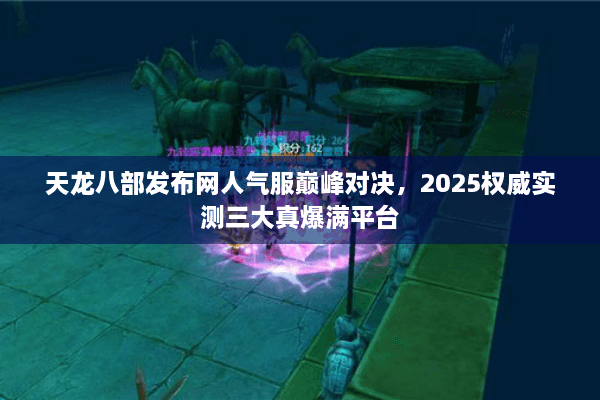 天龙八部发布网人气服巅峰对决，2025权威实测三大真爆满平台