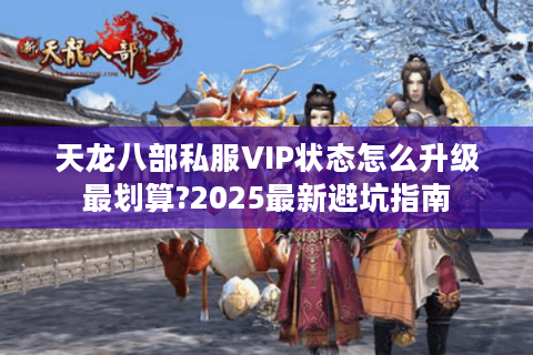 天龙八部私服VIP状态怎么升级最划算?2025最新避坑指南