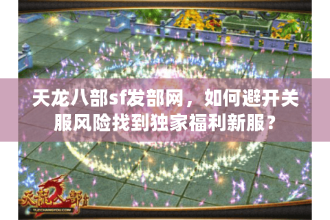 天龙八部sf发部网，如何避开关服风险找到独家福利新服？