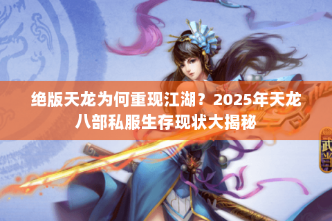 绝版天龙为何重现江湖？2025年天龙八部私服生存现状大揭秘
