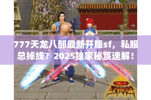 777天龙八部最新开服sf，私服总掉线？2025独家秘笈速解！