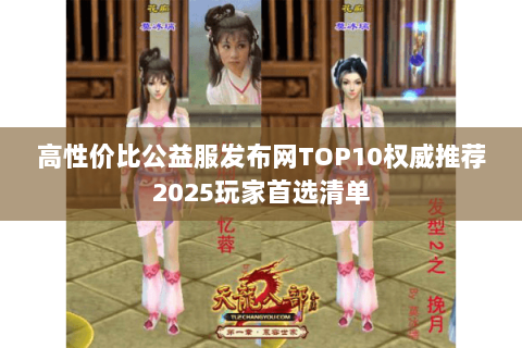 高性价比公益服发布网TOP10权威推荐2025玩家首选清单