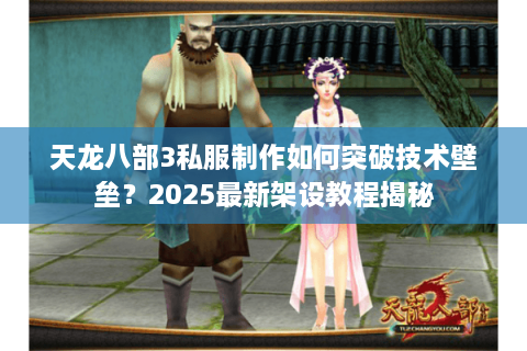 天龙八部3私服制作如何突破技术壁垒？2025最新架设教程揭秘