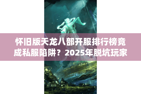 怀旧版天龙八部开服排行榜竟成私服陷阱？2025年脱坑玩家亲授三步避雷术