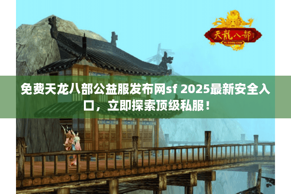 免费天龙八部公益服发布网sf 2025最新安全入口，立即探索顶级私服！