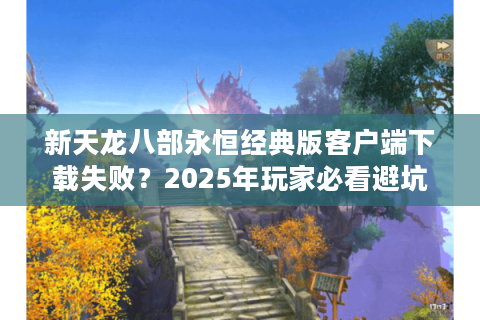 新天龙八部永恒经典版客户端下载失败?2025年玩家必看避坑指南 新天龙八部永恒经典版客户端下载失败?2025年玩家必看避坑指南