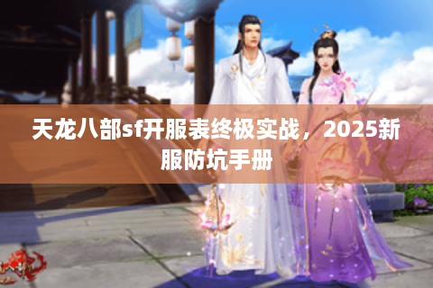 天龙八部sf开服表终极实战，2025新服防坑手册