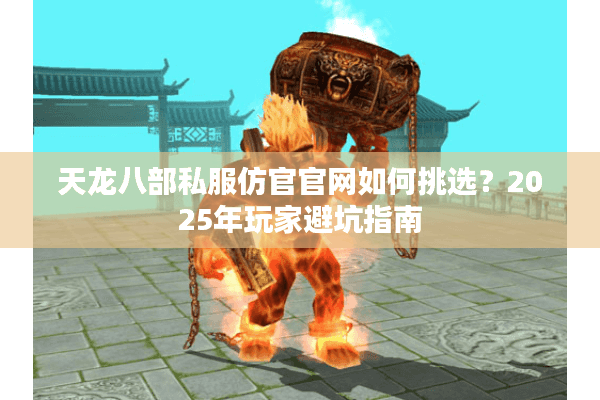 天龙八部私服仿官官网如何挑选？2025年玩家避坑指南