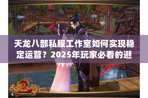 天龙八部私服工作室如何实现稳定运营？2025年玩家必看的避坑指南