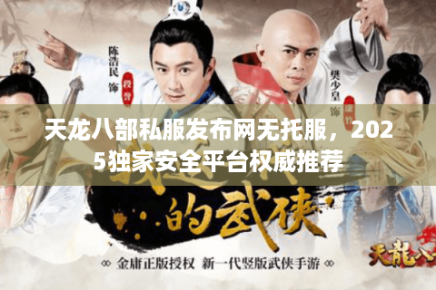 天龙八部私服发布网无托服，2025独家安全平台权威推荐
