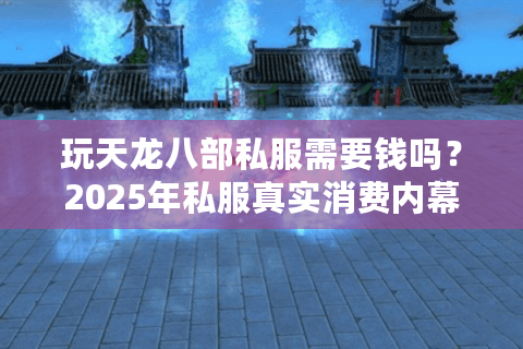 玩天龙八部私服需要钱吗？2025年私服真实消费内幕曝光