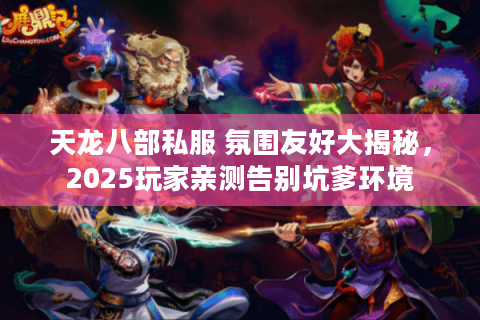 天龙八部私服 氛围友好大揭秘，2025玩家亲测告别坑爹环境