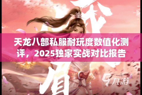 天龙八部私服耐玩度数值化测评，2025独家实战对比报告