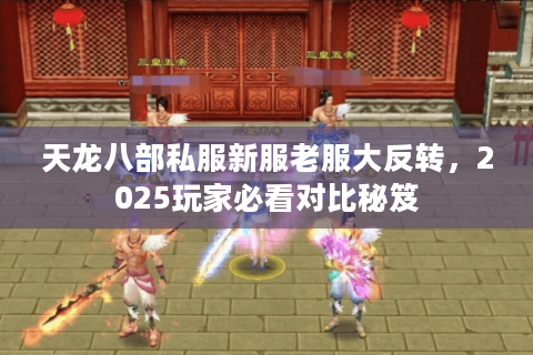 天龙八部私服新服老服大反转,2025玩家必看对比秘笈 天龙八部私服新服老服大反转,2025玩家必看对比秘笈