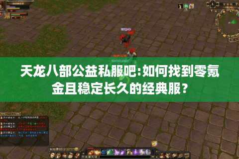 天龙八部公益私服吧:如何找到零氪金且稳定长久的经典服？