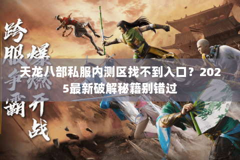 天龙八部私服内测区找不到入口？2025最新破解秘籍别错过