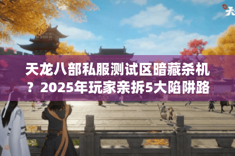 天龙八部私服测试区暗藏杀机？2025年玩家亲拆5大陷阱路线