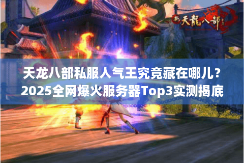 天龙八部私服人气王究竟藏在哪儿？2025全网爆火服务器Top3实测揭底