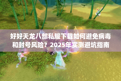 好好天龙八部私服下载如何避免病毒和封号风险?2025年实测避坑指南 好好天龙八部私服下载如何避免病毒和封号风险?2025年实测避坑指南