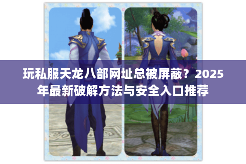 玩私服天龙八部网址总被屏蔽？2025年最新破解方法与安全入口推荐