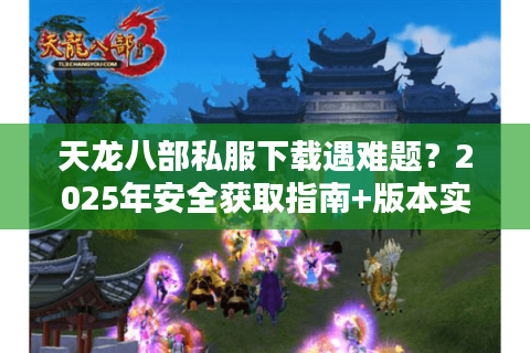 天龙八部私服下载遇难题?2025年安全获取指南+版本实测 天龙八部私服下载遇难题?2025年安全获取指南+版本实测