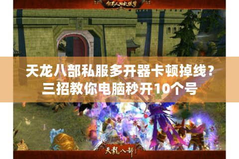 天龙八部私服多开器卡顿掉线？三招教你电脑秒开10个号