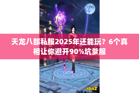 天龙八部私服2025年还能玩？6个真相让你避开90%坑爹服