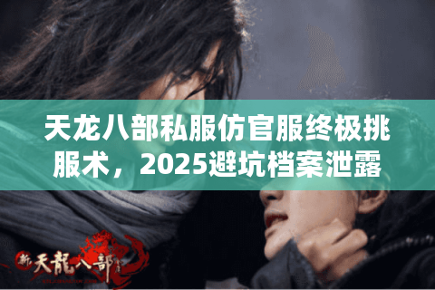 天龙八部私服仿官服终极挑服术，2025避坑档案泄露版