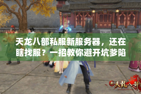 天龙八部私服新服务器，还在瞎找服？一招教你避开坑爹陷阱