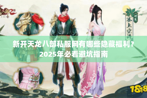 新开天龙八部私服网有哪些隐藏福利？2025年必看避坑指南