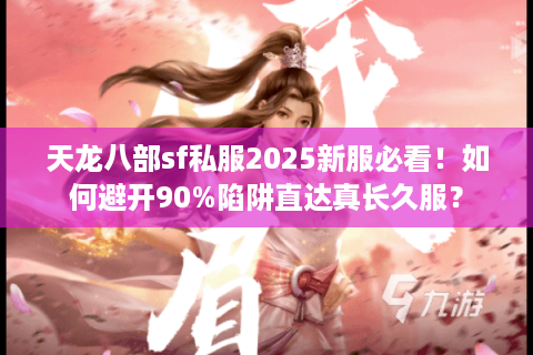 天龙八部sf私服2025新服必看！如何避开90%陷阱直达真长久服？