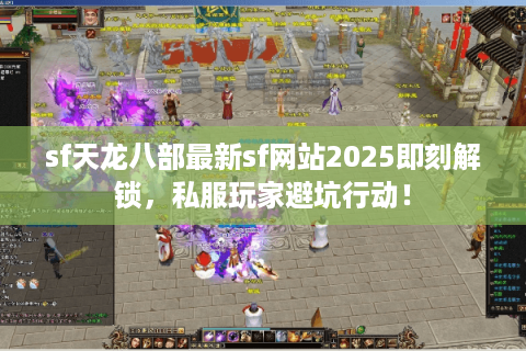 sf天龙八部最新sf网站2025即刻解锁，私服玩家避坑行动！