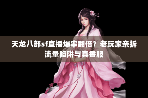 天龙八部sf直播爆率翻倍？老玩家亲拆流量陷阱与真香服