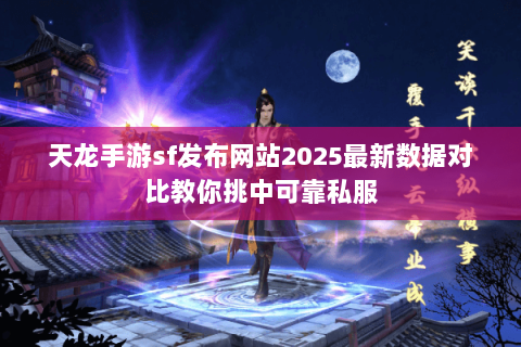 天龙手游sf发布网站2025最新数据对比教你挑中可靠私服