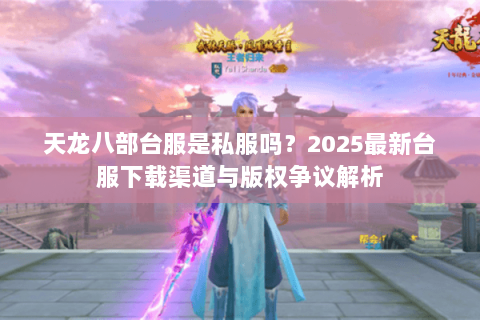 天龙八部台服是私服吗？2025最新台服下载渠道与版权争议解析