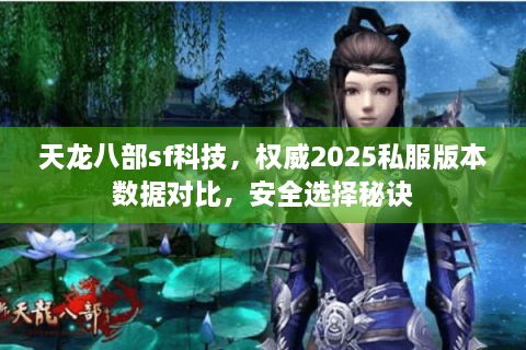 天龙八部sf科技，权威2025私服版本数据对比，安全选择秘诀